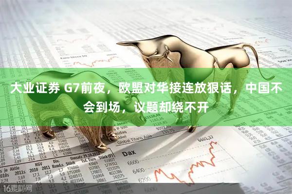 大业证券 G7前夜，欧盟对华接连放狠话，中国不会到场，议题却绕不开