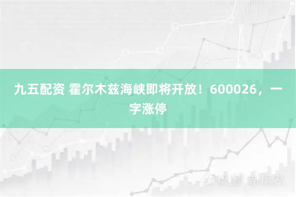 九五配资 霍尔木兹海峡即将开放!600026,一字涨停