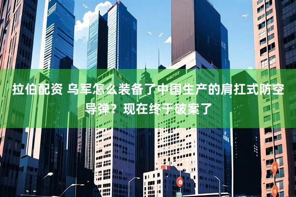 拉伯配资 乌军怎么装备了中国生产的肩扛式防空导弹？现在终于破案了