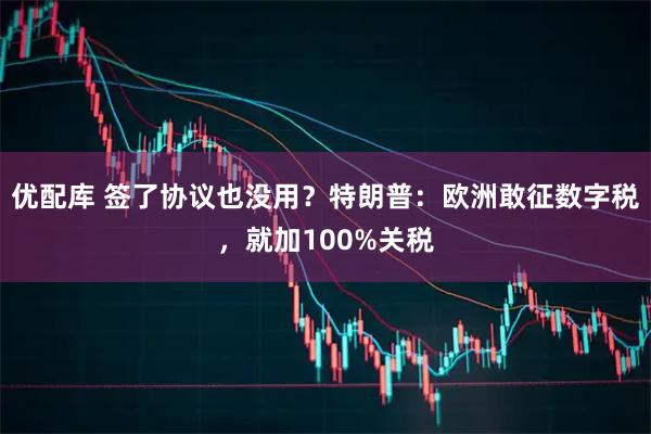 优配库 签了协议也没用？特朗普：欧洲敢征数字税，就加100%关税