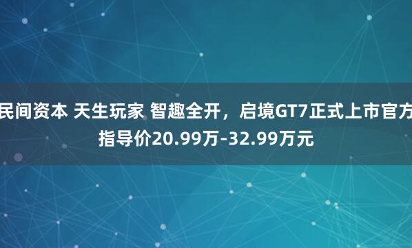 民间资本 天生玩家 智趣全开，启境GT7正式上市官方指导价20.99万-32.99万元