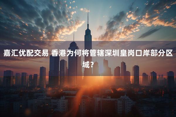 嘉汇优配交易 香港为何将管辖深圳皇岗口岸部分区域?