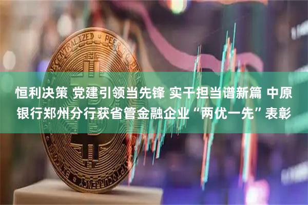 恒利决策 党建引领当先锋 实干担当谱新篇 中原银行郑州分行获省管金融企业“两优一先”表彰