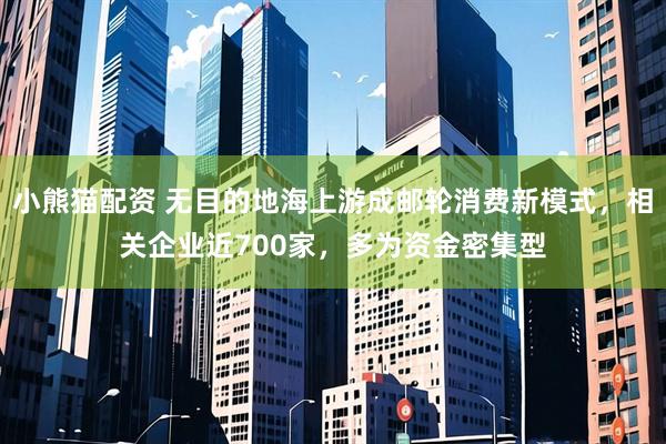 小熊猫配资 无目的地海上游成邮轮消费新模式,相关企业近700家,多为资金密集型