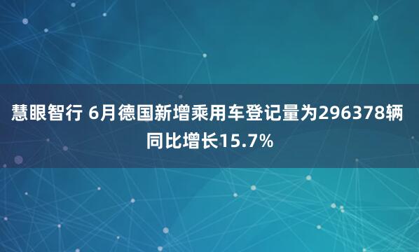 慧眼智行 6月德国新增乘用车登记量为296378辆 同比增长15.7%