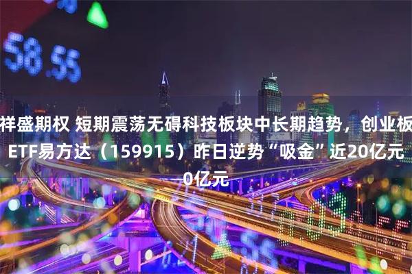 祥盛期权 短期震荡无碍科技板块中长期趋势，创业板ETF易方达（159915）昨日逆势“吸金”近20亿元