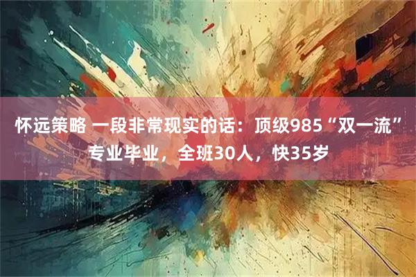 怀远策略 一段非常现实的话:顶级985“双一流”专业毕业,全班30人,快35岁