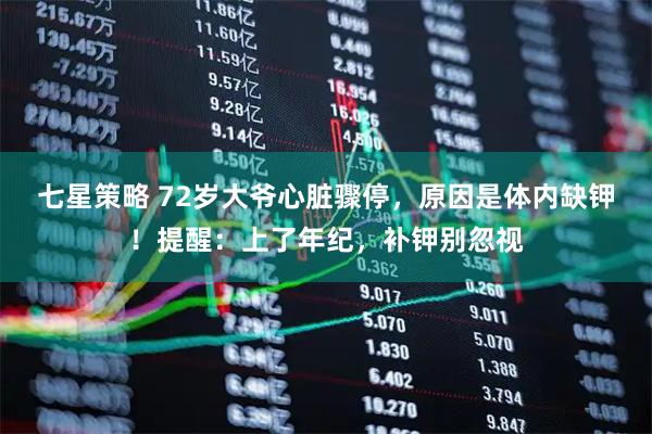 七星策略 72岁大爷心脏骤停,原因是体内缺钾!提醒:上了年纪,补钾别忽视