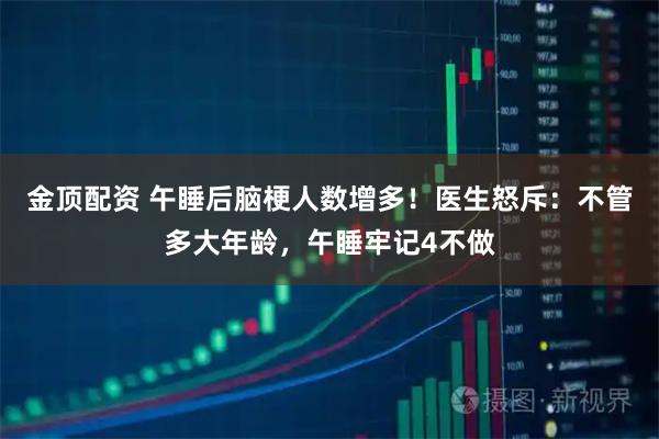 金顶配资 午睡后脑梗人数增多！医生怒斥：不管多大年龄，午睡牢记4不做