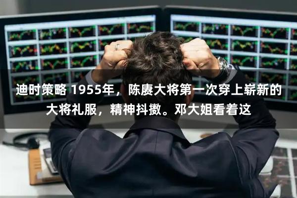 迪时策略 1955年，陈赓大将第一次穿上崭新的大将礼服，精神抖擞。邓大姐看着这