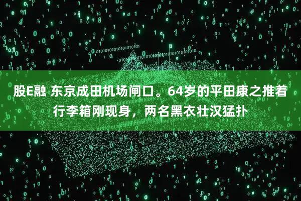 股E融 东京成田机场闸口。64岁的平田康之推着行李箱刚现身，两名黑衣壮汉猛扑