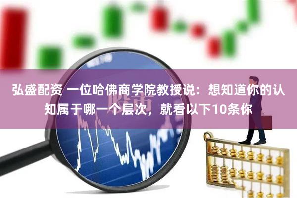 弘盛配资 一位哈佛商学院教授说：想知道你的认知属于哪一个层次，就看以下10条你