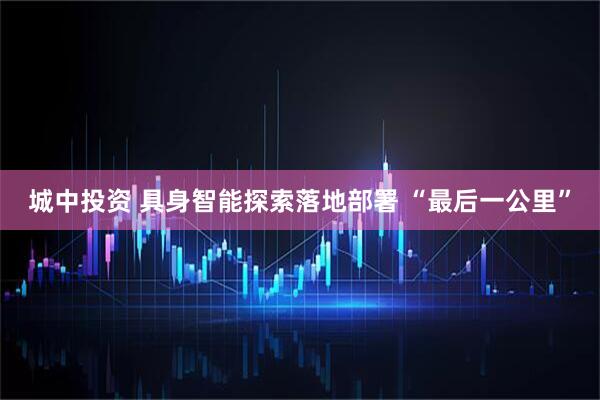 城中投资 具身智能探索落地部署 “最后一公里”
