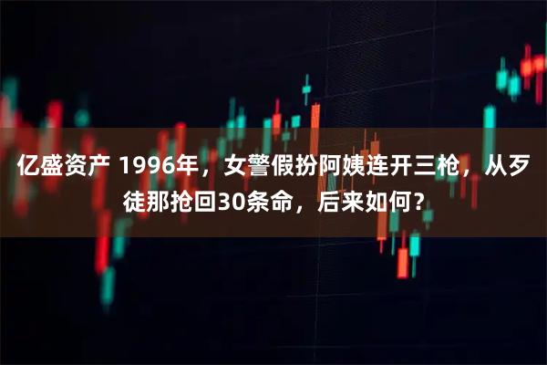 亿盛资产 1996年，女警假扮阿姨连开三枪，从歹徒那抢回30条命，后来如何？