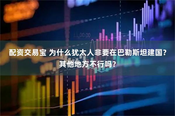 配资交易宝 为什么犹太人非要在巴勒斯坦建国？其他地方不行吗？