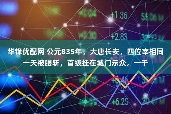 华锋优配网 公元835年，大唐长安，四位宰相同一天被腰斩，首级挂在城门示众。一千